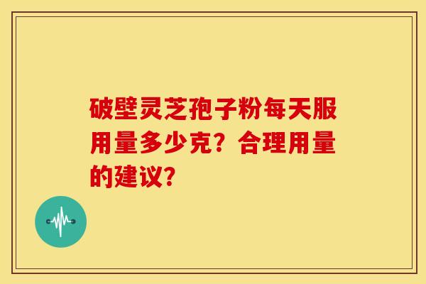 破壁灵芝孢子粉每天服用量多少克?合理用量的建议? 破壁灵芝孢子粉每天服用量多少克?合理用量的建议?
