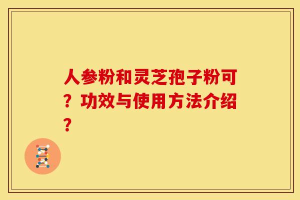 人参粉和灵芝孢子粉可？功效与使用方法介绍？