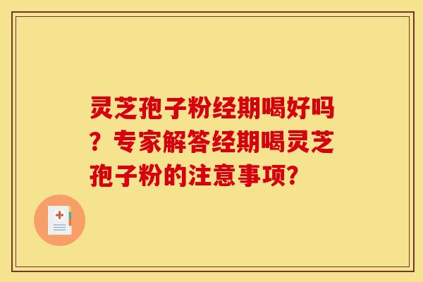 灵芝孢子粉经期喝好吗?专家解答经期喝灵芝孢子粉的注意事项? 灵芝孢子粉经期喝好吗?专家解答经期喝灵芝孢子粉的注意事项?