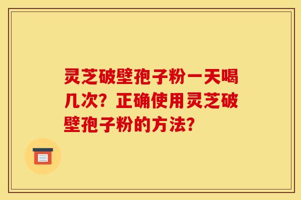 灵芝破壁孢子粉一天喝几次?正确使用灵芝破壁孢子粉的方法? 灵芝破壁孢子粉一天喝几次?正确使用灵芝破壁孢子粉的方法?