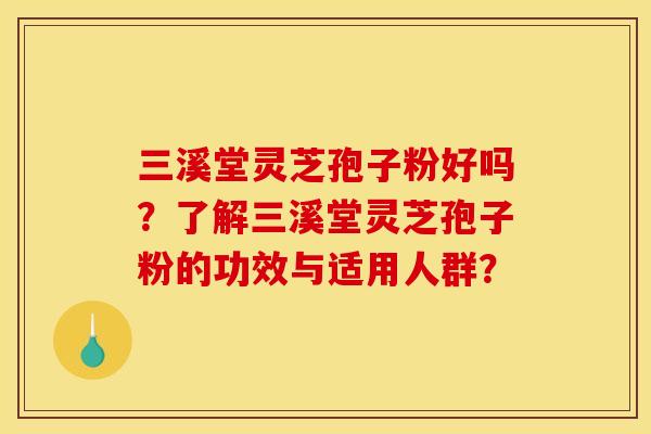 三溪堂灵芝孢子粉好吗?了解三溪堂灵芝孢子粉的功效与适用人群? 三溪堂灵芝孢子粉好吗?了解三溪堂灵芝孢子粉的功效与适用人群?