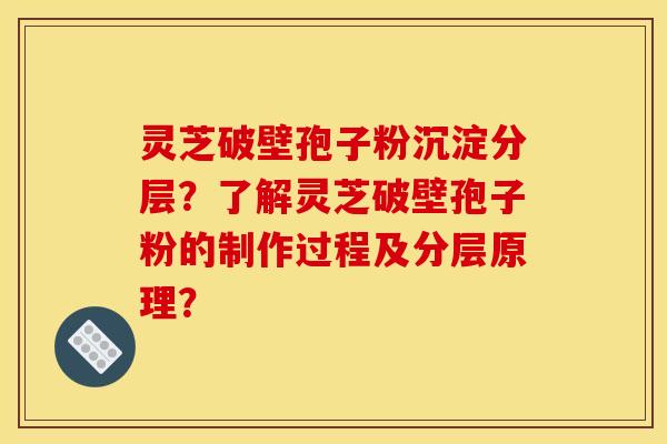 灵芝破壁孢子粉沉淀分层？了解灵芝破壁孢子粉的制作过程及分层原理？