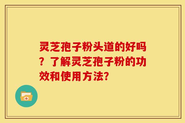 灵芝孢子粉头道的好吗？了解灵芝孢子粉的功效和使用方法？