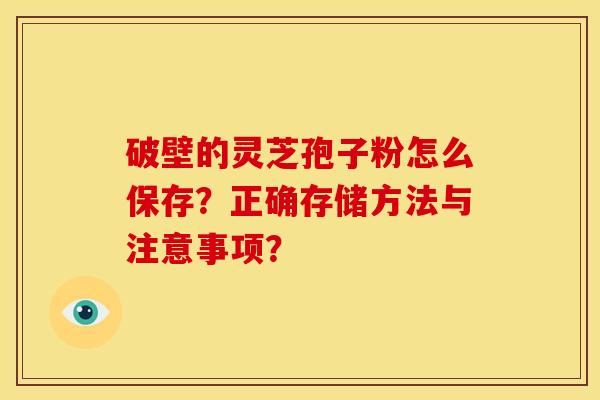 破壁的灵芝孢子粉怎么保存?正确存储方法与注意事项? 破壁的灵芝孢子粉怎么保存?正确存储方法与注意事项?