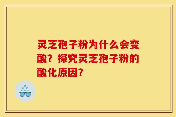 灵芝孢子粉为什么会变酸?探究灵芝孢子粉的酸化原因? 灵芝孢子粉为什么会变酸?探究灵芝孢子粉的酸化原因?