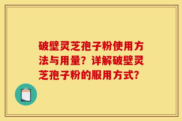 破壁灵芝孢子粉使用方法与用量?详解破壁灵芝孢子粉的服用方式? 破壁灵芝孢子粉使用方法与用量?详解破壁灵芝孢子粉的服用方式?