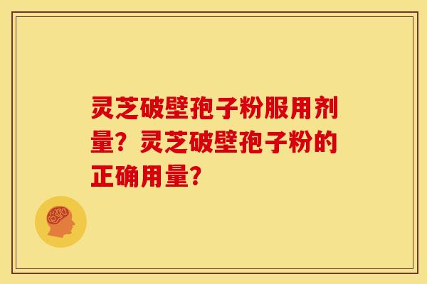 灵芝破壁孢子粉服用剂量？灵芝破壁孢子粉的正确用量？