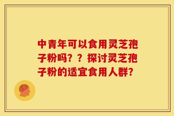 中青年可以食用灵芝孢子粉吗？？探讨灵芝孢子粉的适宜食用人群？