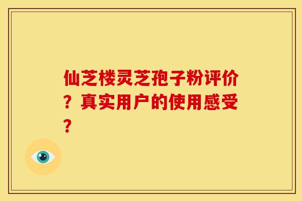 仙芝楼灵芝孢子粉评价?真实用户的使用感受? 仙芝楼灵芝孢子粉评价?真实用户的使用感受?