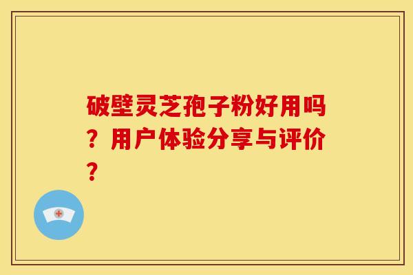 破壁灵芝孢子粉好用吗?用户体验分享与评价? 破壁灵芝孢子粉好用吗?用户体验分享与评价?