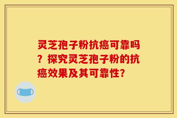 灵芝孢子粉抗可靠吗?探究灵芝孢子粉的抗效果及其可靠性? 灵芝孢子粉抗可靠吗?探究灵芝孢子粉的抗效果及其可靠性?