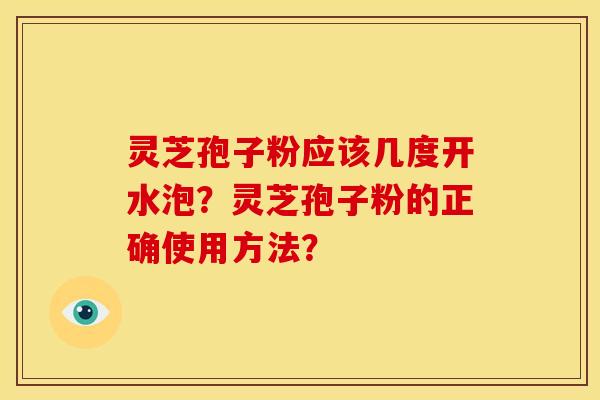 灵芝孢子粉应该几度开水泡?灵芝孢子粉的正确使用方法? 灵芝孢子粉应该几度开水泡?灵芝孢子粉的正确使用方法?