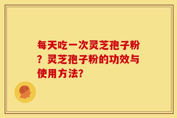 每天吃一次灵芝孢子粉？灵芝孢子粉的功效与使用方法？