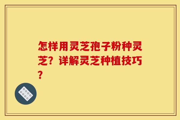 怎样用灵芝孢子粉种灵芝?详解灵芝种植技巧? 怎样用灵芝孢子粉种灵芝?详解灵芝种植技巧?
