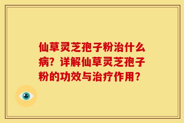 仙草灵芝孢子粉什么?详解仙草灵芝孢子粉的功效与作用? 仙草灵芝孢子粉什么?详解仙草灵芝孢子粉的功效与作用?