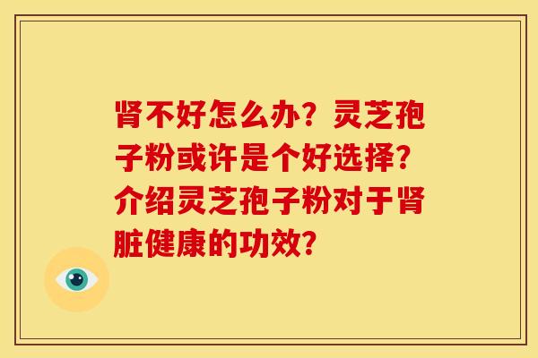 不好怎么办?灵芝孢子粉或许是个好选择?介绍灵芝孢子粉对于脏健康的功效? 不好怎么办?灵芝孢子粉或许是个好选择?介绍灵芝孢子粉对于脏健康的功效?