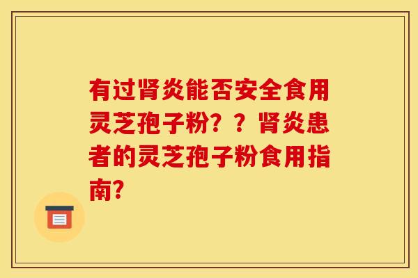 有过炎能否安全食用灵芝孢子粉??炎患者的灵芝孢子粉食用指南? 有过炎能否安全食用灵芝孢子粉??炎患者的灵芝孢子粉食用指南?