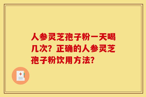 人参灵芝孢子粉一天喝几次?正确的人参灵芝孢子粉饮用方法? 人参灵芝孢子粉一天喝几次?正确的人参灵芝孢子粉饮用方法?