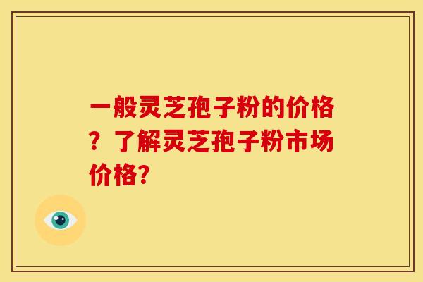 一般灵芝孢子粉的价格?了解灵芝孢子粉市场价格? 一般灵芝孢子粉的价格?了解灵芝孢子粉市场价格?