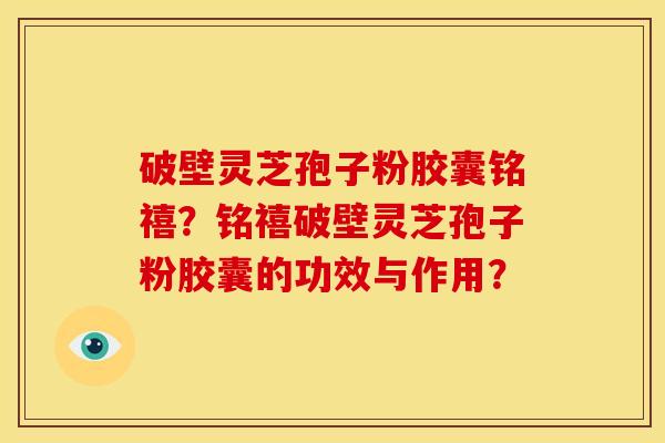 破壁灵芝孢子粉胶囊铭禧?铭禧破壁灵芝孢子粉胶囊的功效与作用? 破壁灵芝孢子粉胶囊铭禧?铭禧破壁灵芝孢子粉胶囊的功效与作用?