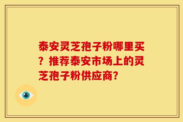 泰安灵芝孢子粉哪里买?推荐泰安市场上的灵芝孢子粉供应商? 泰安灵芝孢子粉哪里买?推荐泰安市场上的灵芝孢子粉供应商?
