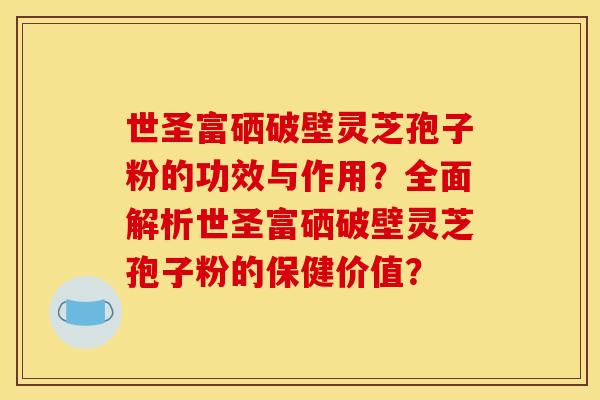 世圣富硒破壁灵芝孢子粉的功效与作用?全面解析世圣富硒破壁灵芝孢子粉的保健价值? 世圣富硒破壁灵芝孢子粉的功效与作用?全面解析世圣富硒破壁灵芝孢子粉的保健价值?