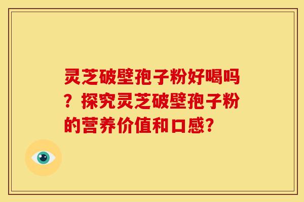 灵芝破壁孢子粉好喝吗?探究灵芝破壁孢子粉的营养价值和口感? 灵芝破壁孢子粉好喝吗?探究灵芝破壁孢子粉的营养价值和口感?