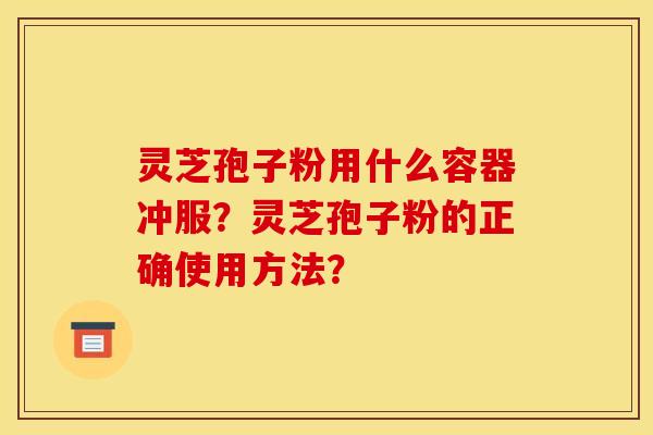 灵芝孢子粉用什么容器冲服?灵芝孢子粉的正确使用方法? 灵芝孢子粉用什么容器冲服?灵芝孢子粉的正确使用方法?
