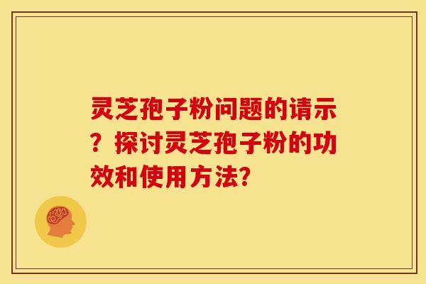 灵芝孢子粉问题的请示?探讨灵芝孢子粉的功效和使用方法? 灵芝孢子粉问题的请示?探讨灵芝孢子粉的功效和使用方法?
