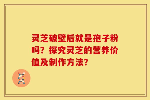 灵芝破壁后就是孢子粉吗?探究灵芝的营养价值及制作方法? 灵芝破壁后就是孢子粉吗?探究灵芝的营养价值及制作方法?