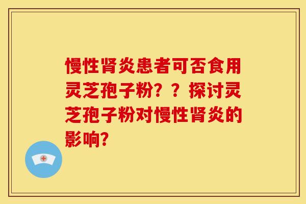 慢性炎患者可否食用灵芝孢子粉??探讨灵芝孢子粉对慢性炎的影响? 慢性炎患者可否食用灵芝孢子粉??探讨灵芝孢子粉对慢性炎的影响?