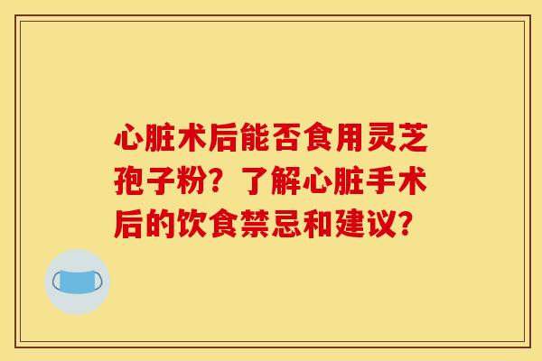 术后能否食用灵芝孢子粉?了解手术后的饮食禁忌和建议? 术后能否食用灵芝孢子粉?了解手术后的饮食禁忌和建议?