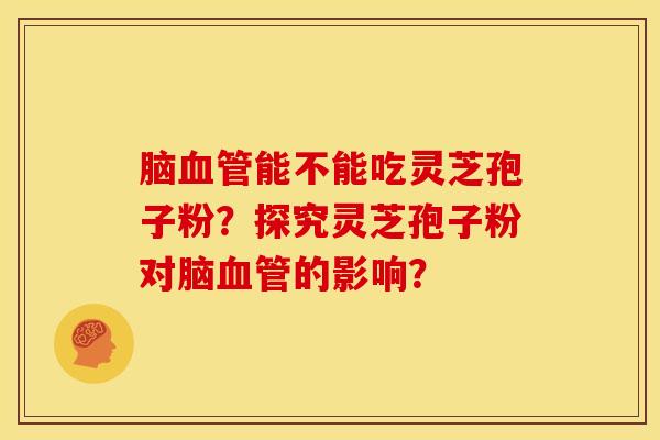 脑能不能吃灵芝孢子粉?探究灵芝孢子粉对脑的影响? 脑能不能吃灵芝孢子粉?探究灵芝孢子粉对脑的影响?