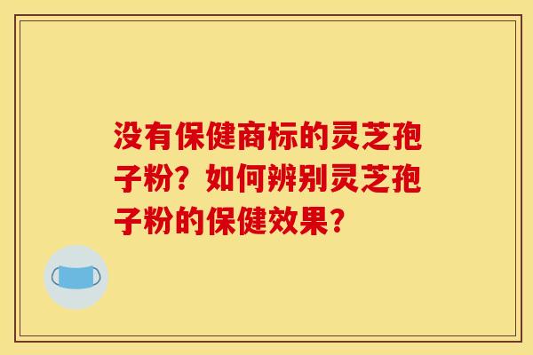 没有保健商标的灵芝孢子粉?如何辨别灵芝孢子粉的保健效果? 没有保健商标的灵芝孢子粉?如何辨别灵芝孢子粉的保健效果?