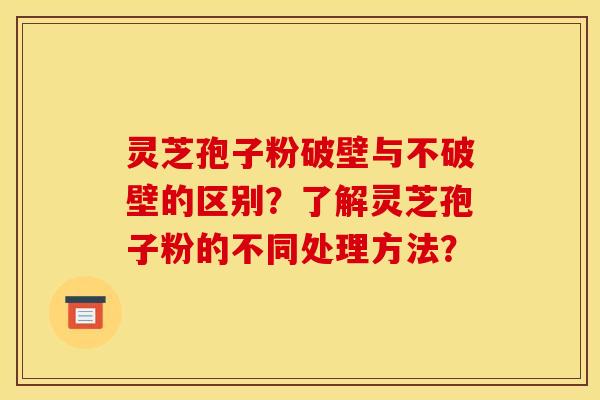灵芝孢子粉破壁与不破壁的区别?了解灵芝孢子粉的不同处理方法? 灵芝孢子粉破壁与不破壁的区别?了解灵芝孢子粉的不同处理方法?
