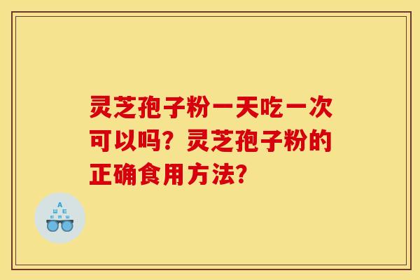 灵芝孢子粉一天吃一次可以吗?灵芝孢子粉的正确食用方法? 灵芝孢子粉一天吃一次可以吗?灵芝孢子粉的正确食用方法?