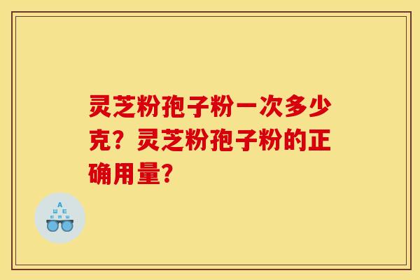 灵芝粉孢子粉一次多少克?灵芝粉孢子粉的正确用量? 灵芝粉孢子粉一次多少克?灵芝粉孢子粉的正确用量?