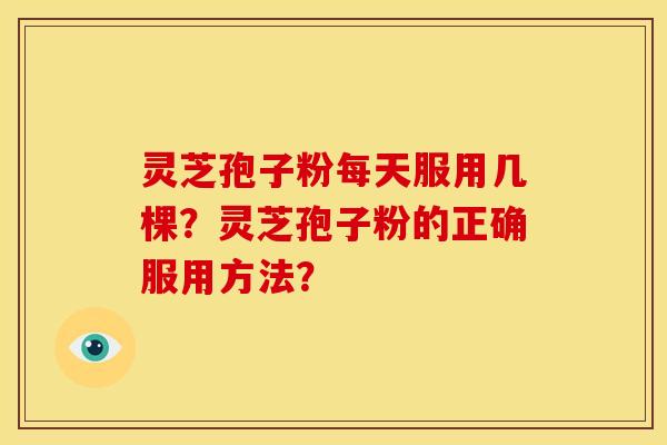 灵芝孢子粉每天服用几棵？灵芝孢子粉的正确服用方法？