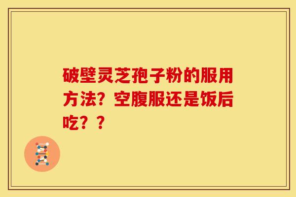 破壁灵芝孢子粉的服用方法?空腹服还是饭后吃?? 破壁灵芝孢子粉的服用方法?空腹服还是饭后吃??