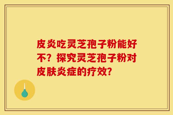 皮炎吃灵芝孢子粉能好不?探究灵芝孢子粉对的疗效? 皮炎吃灵芝孢子粉能好不?探究灵芝孢子粉对的疗效?