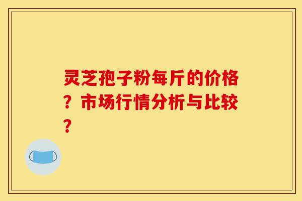 灵芝孢子粉每斤的价格?市场行情分析与比较? 灵芝孢子粉每斤的价格?市场行情分析与比较?