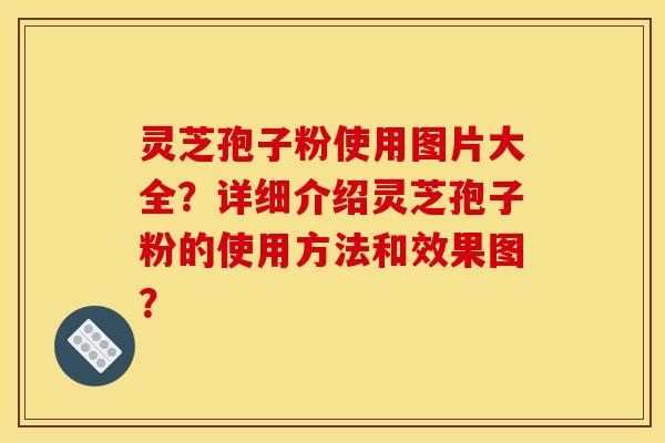 灵芝孢子粉使用图片大全?详细介绍灵芝孢子粉的使用方法和效果图? 灵芝孢子粉使用图片大全?详细介绍灵芝孢子粉的使用方法和效果图?