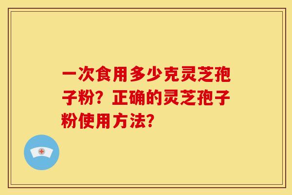 一次食用多少克灵芝孢子粉?正确的灵芝孢子粉使用方法? 一次食用多少克灵芝孢子粉?正确的灵芝孢子粉使用方法?