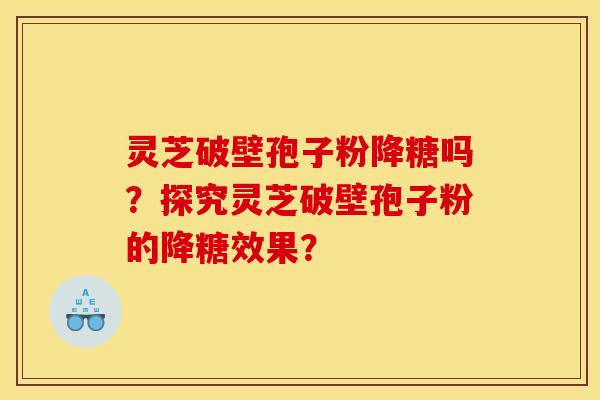 灵芝破壁孢子粉降糖吗?探究灵芝破壁孢子粉的降糖效果? 灵芝破壁孢子粉降糖吗?探究灵芝破壁孢子粉的降糖效果?