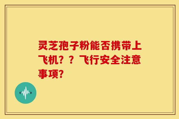 灵芝孢子粉能否携带上飞机？？飞行安全注意事项？