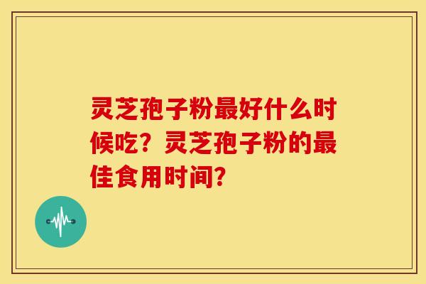灵芝孢子粉好什么时候吃?灵芝孢子粉的佳食用时间? 灵芝孢子粉好什么时候吃?灵芝孢子粉的佳食用时间?