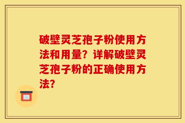 破壁灵芝孢子粉使用方法和用量?详解破壁灵芝孢子粉的正确使用方法? 破壁灵芝孢子粉使用方法和用量?详解破壁灵芝孢子粉的正确使用方法?