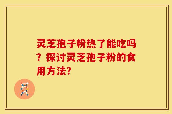 灵芝孢子粉热了能吃吗?探讨灵芝孢子粉的食用方法? 灵芝孢子粉热了能吃吗?探讨灵芝孢子粉的食用方法?