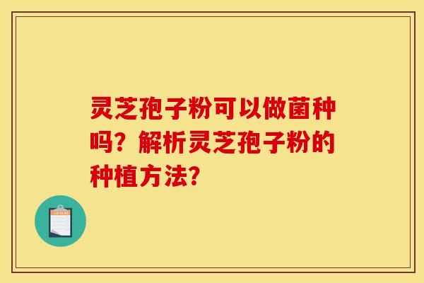 灵芝孢子粉可以做菌种吗?解析灵芝孢子粉的种植方法? 灵芝孢子粉可以做菌种吗?解析灵芝孢子粉的种植方法?