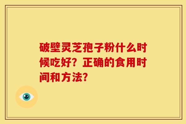 破壁灵芝孢子粉什么时候吃好？正确的食用时间和方法？
